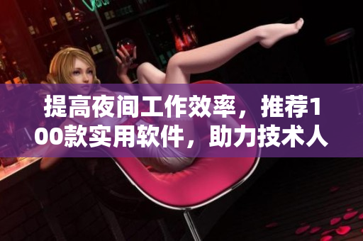 提高夜間工作效率，推薦100款實(shí)用軟件，助力技術(shù)人員高效創(chuàng)作