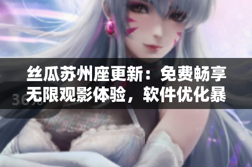絲瓜蘇州座更新：免費(fèi)暢享無限觀影體驗(yàn)，軟件優(yōu)化暴擊贊美聲