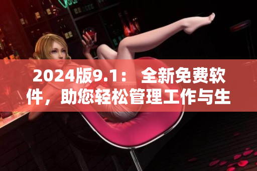 2024版9.1： 全新免費(fèi)軟件，助您輕松管理工作與生活！