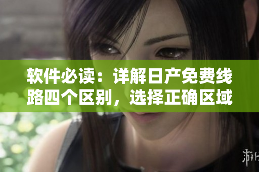 軟件必讀：詳解日產(chǎn)免費線路四個區(qū)別，選擇正確區(qū)域保障順暢使用