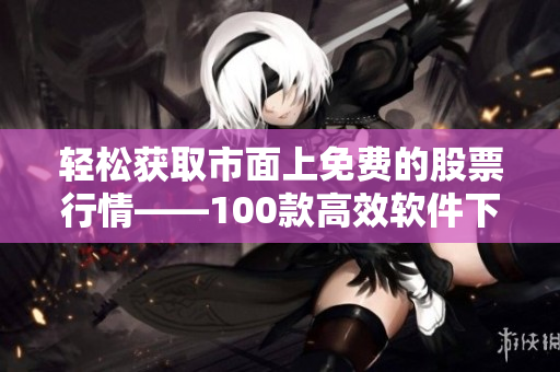 輕松獲取市面上免費(fèi)的股票行情——100款高效軟件下載大盤點(diǎn)