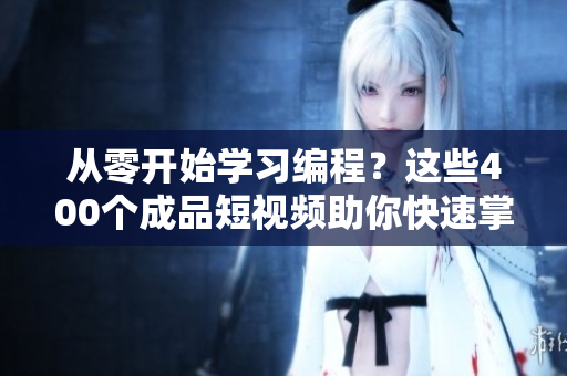 從零開始學(xué)習(xí)編程？這些400個(gè)成品短視頻助你快速掌握軟件開發(fā)技能！
