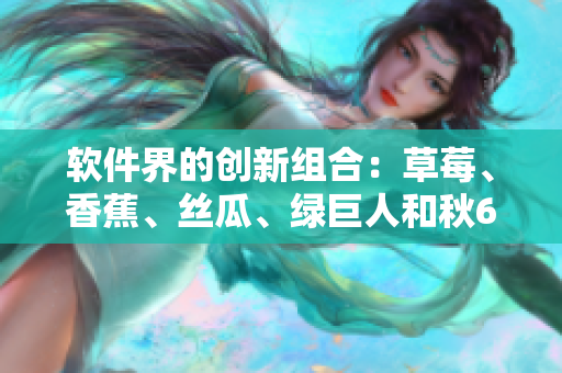 軟件界的創(chuàng)新組合：草莓、香蕉、絲瓜、綠巨人和秋6，打造極致用戶體驗(yàn)