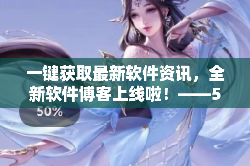 一鍵獲取最新軟件資訊，全新軟件博客上線啦！——51軟件博客