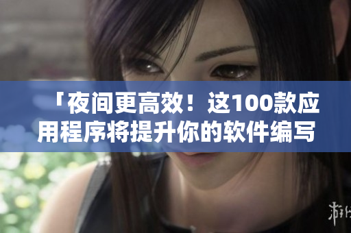 「夜間更高效！這100款應(yīng)用程序?qū)⑻嵘愕能浖帉戵w驗(yàn)」