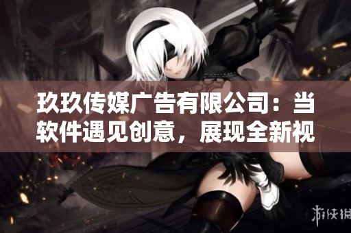 玖玖傳媒廣告有限公司：當(dāng)軟件遇見創(chuàng)意，展現(xiàn)全新視界！