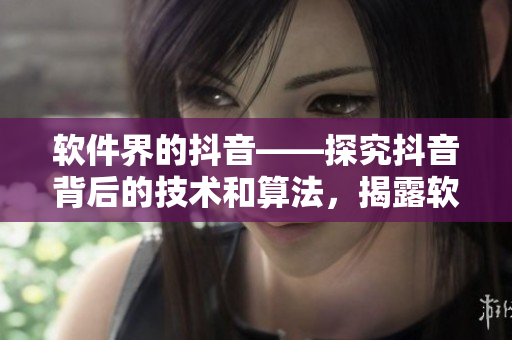 軟件界的抖音——探究抖音背后的技術和算法，揭露軟件行業(yè)發(fā)展趨勢