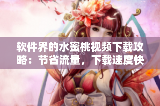 軟件界的水蜜桃視頻下載攻略：節(jié)省流量，下載速度快，易操作