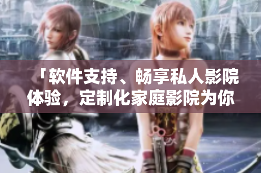 「軟件支持、暢享私人影院體驗，定制化家庭影院為你呈現(xiàn)」。