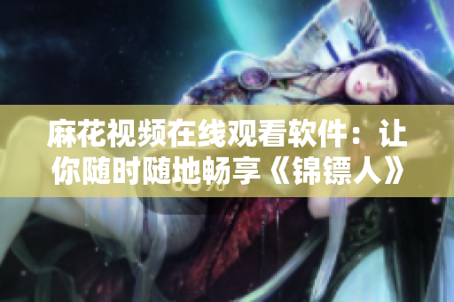 麻花視頻在線觀看軟件：讓你隨時隨地暢享《錦鏢人》等電視劇