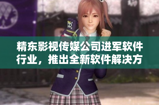 精東影視傳媒公司進(jìn)軍軟件行業(yè)，推出全新軟件解決方案