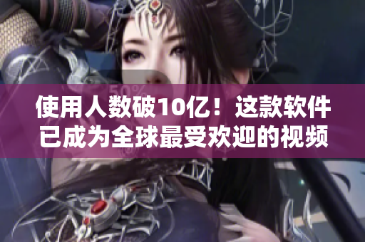 使用人數(shù)破10億！這款軟件已成為全球最受歡迎的視頻播放器！