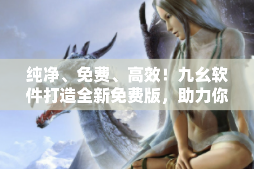 純凈、免費(fèi)、高效！九幺軟件打造全新免費(fèi)版，助力你的軟件編程