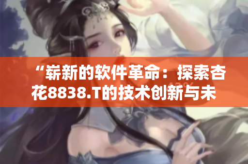 “嶄新的軟件革命：探索杏花8838.T的技術(shù)創(chuàng)新與未來發(fā)展”