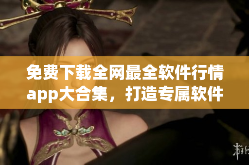 免費下載全網(wǎng)最全軟件行情app大合集，打造專屬軟件資訊平臺！