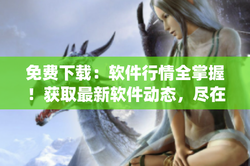 免費(fèi)下載：軟件行情全掌握！獲取最新軟件動(dòng)態(tài)，盡在行情網(wǎng)站app