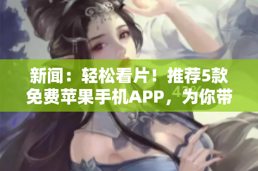 新聞：輕松看片！推薦5款免費蘋果手機APP，為你帶來軟件熱門資訊