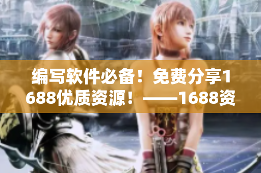 編寫軟件必備！免費(fèi)分享1688優(yōu)質(zhì)資源！——1688資源推薦