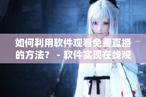 如何利用軟件觀看免費(fèi)直播的方法？ - 軟件實(shí)現(xiàn)在線觀看人數(shù)在哪直播。