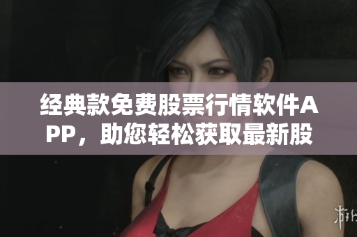經(jīng)典款免費(fèi)股票行情軟件APP，助您輕松獲取最新股市消息！