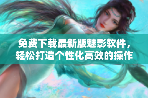 免費下載最新版魅影軟件，輕松打造個性化高效的操作界面。