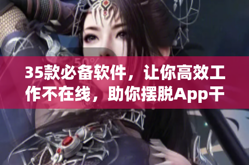 35款必備軟件，讓你高效工作不在線，助你擺脫App干擾