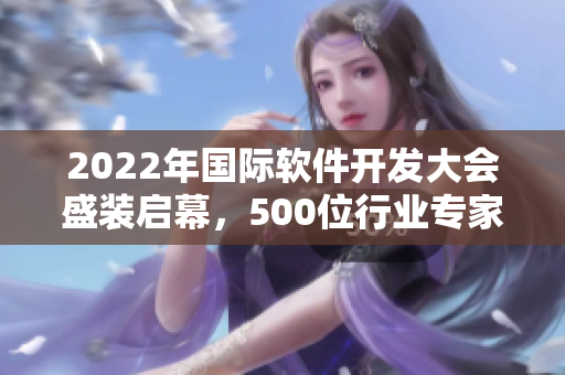 2022年國際軟件開發(fā)大會盛裝啟幕，500位行業(yè)專家把脈軟件發(fā)展趨勢