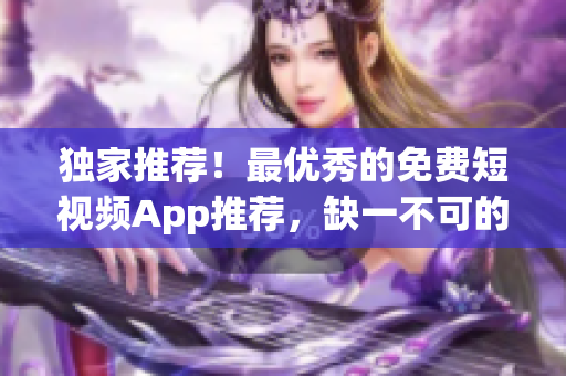 獨(dú)家推薦！最優(yōu)秀的免費(fèi)短視頻App推薦，缺一不可的軟件！