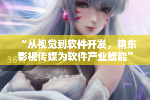 “從視覺到軟件開發(fā)，精東影視傳媒為軟件產業(yè)賦能”