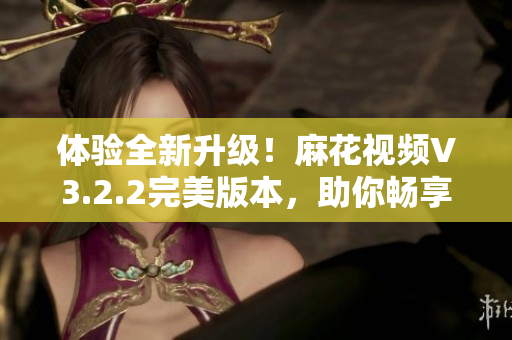 體驗(yàn)全新升級(jí)！麻花視頻V3.2.2完美版本，助你暢享高品質(zhì)視聽享受！
