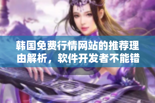 韓國免費(fèi)行情網(wǎng)站的推薦理由解析，軟件開發(fā)者不能錯(cuò)過的在線資源！