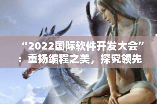 “2022國際軟件開發(fā)大會”：重?fù)P編程之美，探究領(lǐng)先技術(shù)！