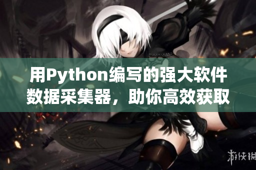 用Python編寫的強(qiáng)大軟件數(shù)據(jù)采集器，助你高效獲取最新資訊！