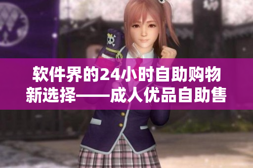 軟件界的24小時自助購物新選擇——成人優(yōu)品自助售貨店