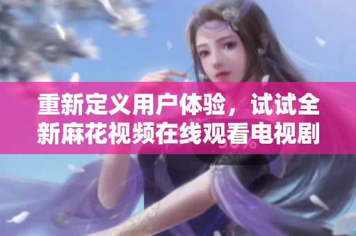 重新定義用戶體驗(yàn)，試試全新麻花視頻在線觀看電視劇錦鏢人軟件！