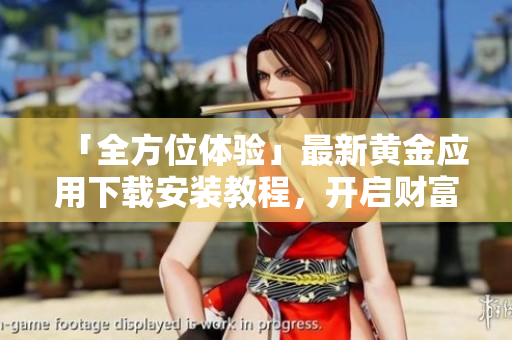 「全方位體驗(yàn)」最新黃金應(yīng)用下載安裝教程，開(kāi)啟財(cái)富管理新領(lǐng)域！