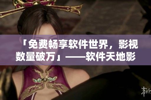 「免費(fèi)暢享軟件世界，影視數(shù)量破萬(wàn)」——軟件天地影視大全最新推薦