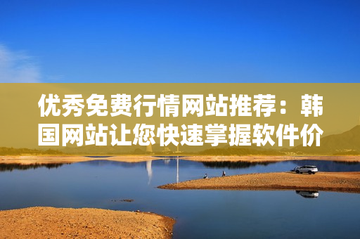 優(yōu)秀免費行情網(wǎng)站推薦：韓國網(wǎng)站讓您快速掌握軟件價格及趨勢