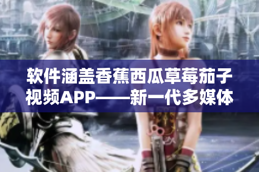 軟件涵蓋香蕉西瓜草莓茄子視頻APP——新一代多媒體平臺(tái)的蓬勃發(fā)展