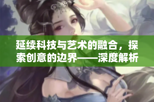 延續(xù)科技與藝術(shù)的融合，探索創(chuàng)意的邊界——深度解析歪歪漫畫平臺的軟件技術(shù)