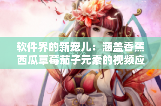 軟件界的新寵兒：涵蓋香蕉西瓜草莓茄子元素的視頻應(yīng)用