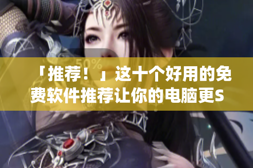 「推薦！」這十個(gè)好用的免費(fèi)軟件推薦讓你的電腦更Strong