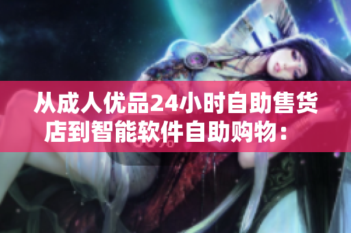 從成人優(yōu)品24小時自助售貨店到智能軟件自助購物： 歷史性變革