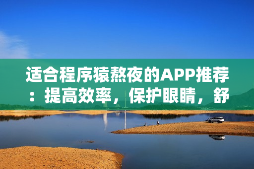 適合程序猿熬夜的APP推薦：提高效率，保護(hù)眼睛，舒緩壓力！