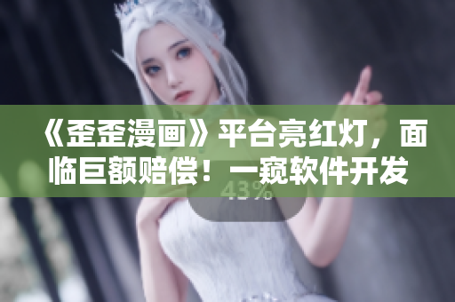 《歪歪漫畫》平臺(tái)亮紅燈，面臨巨額賠償！一窺軟件開發(fā)公司潛規(guī)則