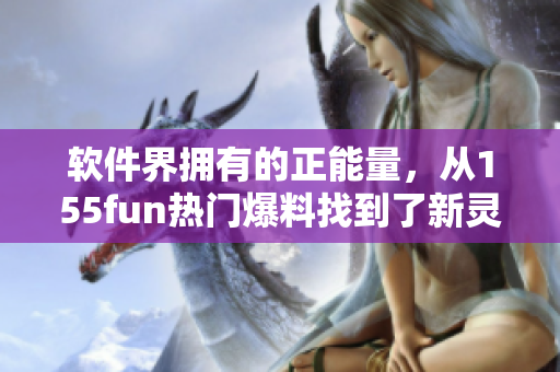 軟件界擁有的正能量，從155fun熱門爆料找到了新靈感