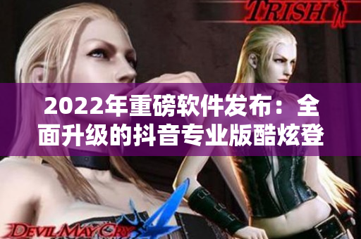 2022年重磅軟件發(fā)布：全面升級的抖音專業(yè)版酷炫登場！