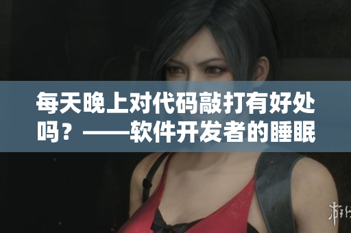 每天晚上對(duì)代碼敲打有好處嗎？——軟件開(kāi)發(fā)者的睡眠習(xí)慣探究
