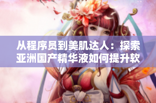 從程序員到美肌達人：探索亞洲國產(chǎn)精華液如何提升軟件人員的肌膚護理策略