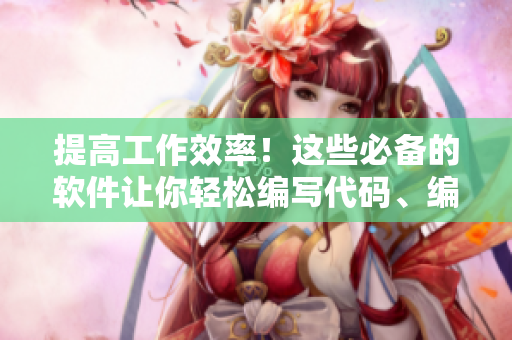 提高工作效率！這些必備的軟件讓你輕松編寫(xiě)代碼、編輯圖像、管理任務(wù)